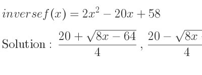 The inverse of f(x)=2x^2-20x+58 is (20+sqrt(8x-64))/4 ,(20-sqrt(8x-64))/4